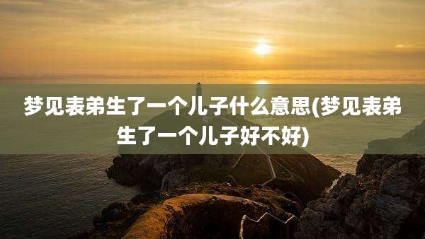 梦见表弟生了一个儿子什么意思(梦见表弟生了一个儿子好不好)