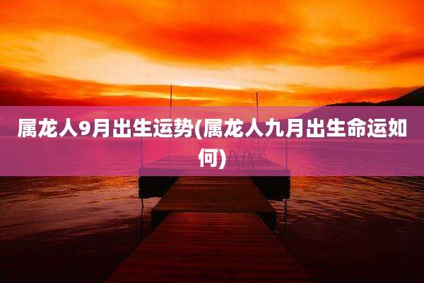 属龙人9月出生运势(属龙人九月出生命运如何)