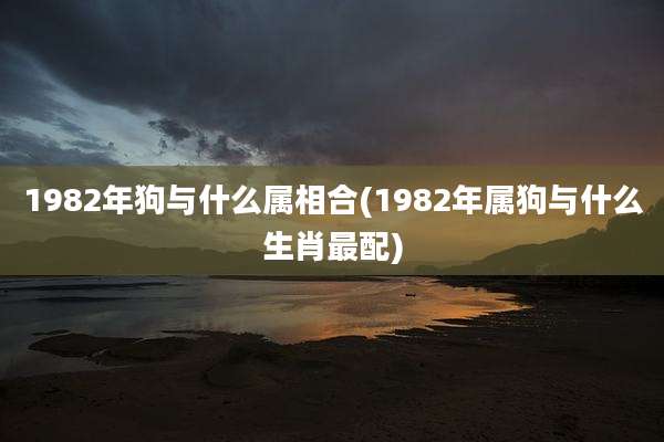 1982年狗与什么属相合(1982年属狗与什么生肖最配)