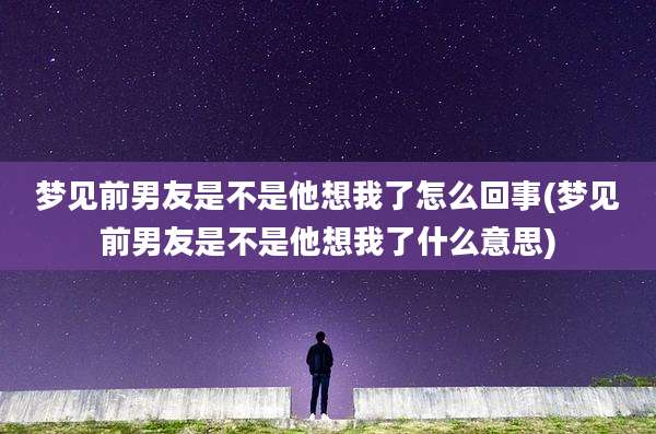 梦见前男友是不是他想我了怎么回事(梦见前男友是不是他想我了什么意思)
