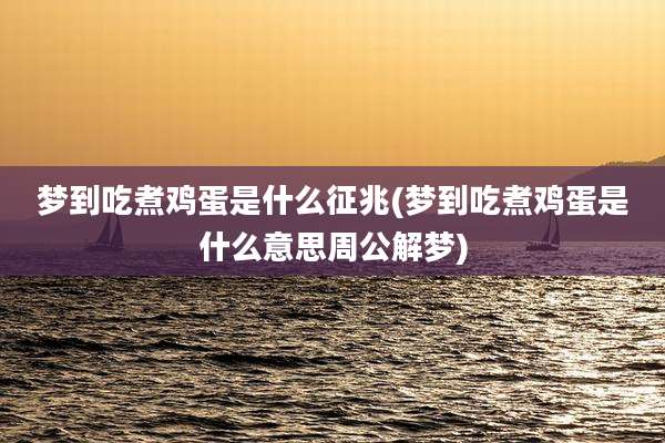 梦到吃煮鸡蛋是什么征兆(梦到吃煮鸡蛋是什么意思周公解梦)