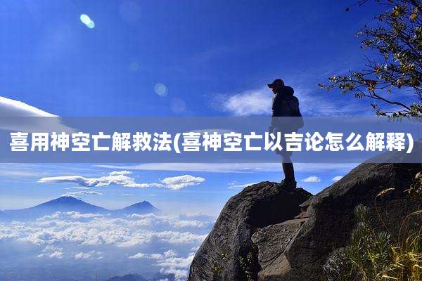 喜用神空亡解救法(喜神空亡以吉论怎么解释)