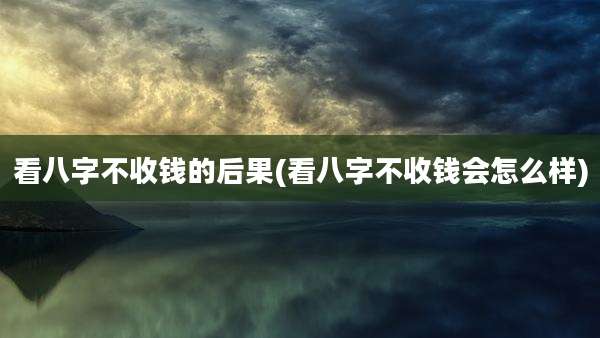 看八字不收钱的后果(看八字不收钱会怎么样)