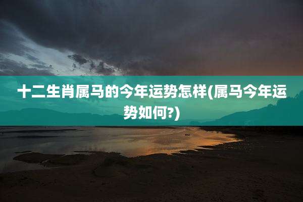 十二生肖属马的今年运势怎样(属马今年运势如何?)