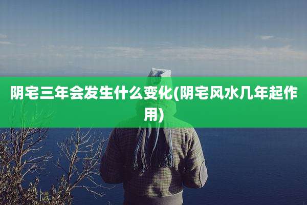 阴宅三年会发生什么变化(阴宅风水几年起作用)