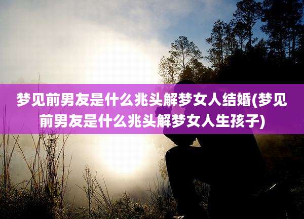 梦见前男友是什么兆头解梦女人结婚(梦见前男友是什么兆头解梦女人生孩子)