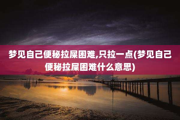 梦见自己便秘拉屎困难,只拉一点(梦见自己便秘拉屎困难什么意思)