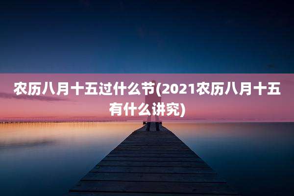 农历八月十五过什么节(2021农历八月十五有什么讲究)