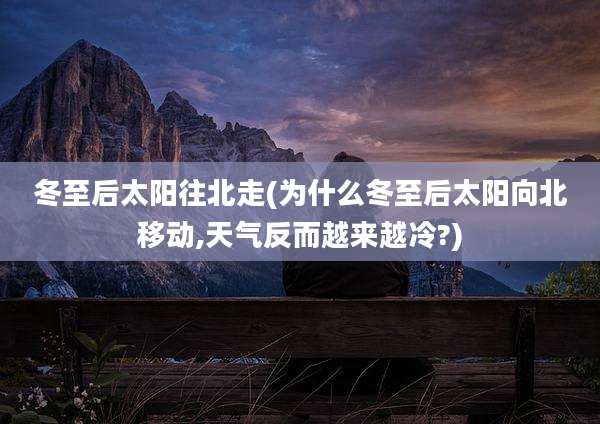 冬至后太阳往北走(为什么冬至后太阳向北移动,天气反而越来越冷?)