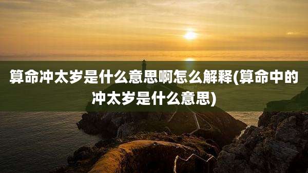 算命冲太岁是什么意思啊怎么解释(算命中的冲太岁是什么意思)