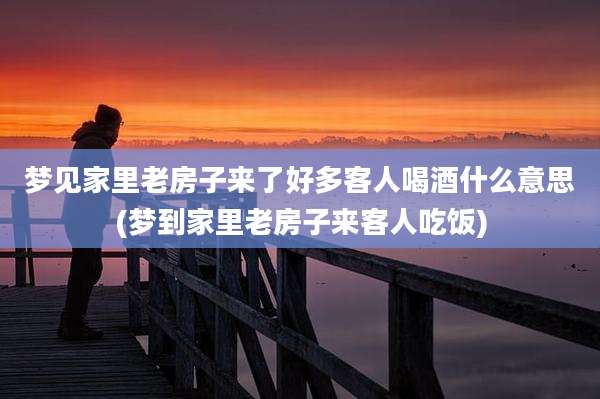 梦见家里老房子来了好多客人喝酒什么意思(梦到家里老房子来客人吃饭)