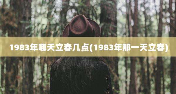 1983年哪天立春几点(1983年那一天立春)