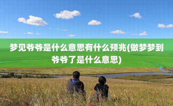 梦见爷爷是什么意思有什么预兆(做梦梦到爷爷了是什么意思)