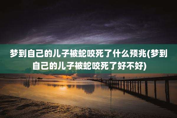 梦到自己的儿子被蛇咬死了什么预兆(梦到自己的儿子被蛇咬死了好不好)