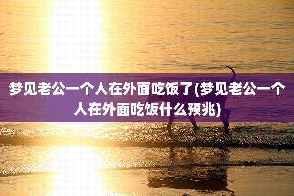 梦见老公一个人在外面吃饭了(梦见老公一个人在外面吃饭什么预兆)