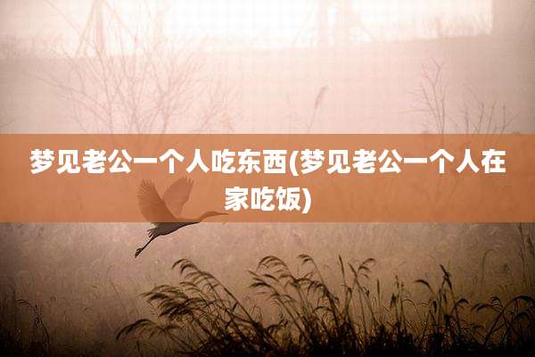 梦见老公一个人吃东西(梦见老公一个人在家吃饭)
