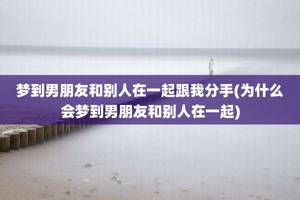 梦到男朋友和别人在一起跟我分手(为什么会梦到男朋友和别人在一起)