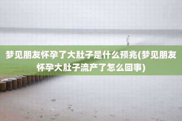 梦见朋友怀孕了大肚子是什么预兆(梦见朋友怀孕大肚子流产了怎么回事)