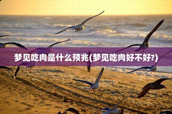 梦见吃肉是什么预兆(梦见吃肉好不好?)