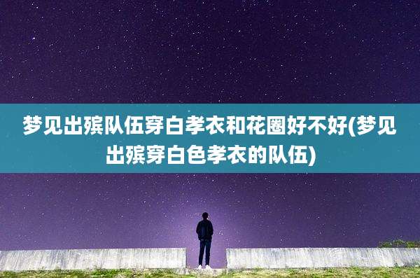 梦见出殡队伍穿白孝衣和花圈好不好(梦见出殡穿白色孝衣的队伍)
