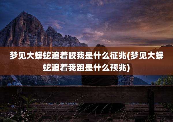 梦见大蟒蛇追着咬我是什么征兆(梦见大蟒蛇追着我跑是什么预兆)