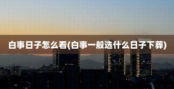 白事日子怎么看(白事一般选什么日子下葬)