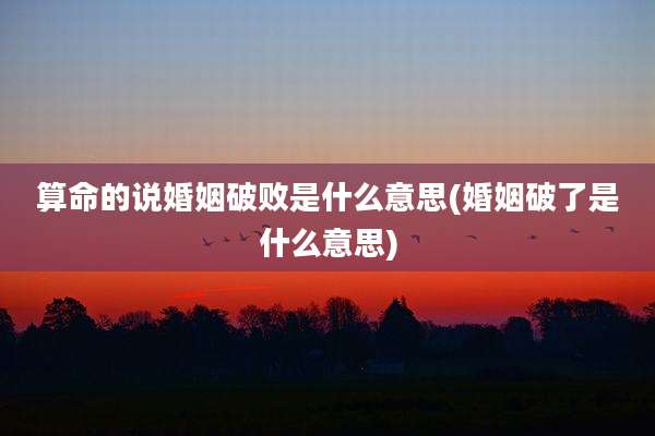 算命的说婚姻破败是什么意思(婚姻破了是什么意思)