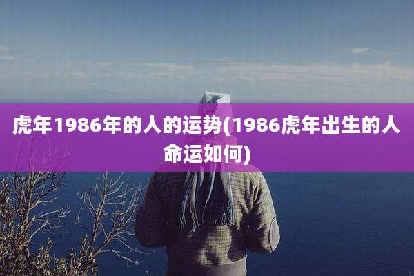 虎年1986年的人的运势(1986虎年出生的人命运如何)