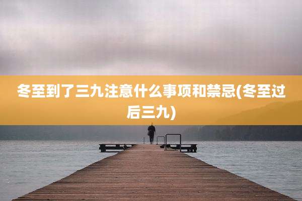 冬至到了三九注意什么事项和禁忌(冬至过后三九)