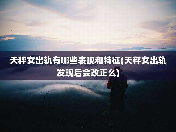 天秤女出轨有哪些表现和特征(天秤女出轨发现后会改正么)