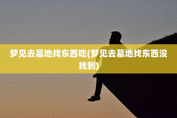 梦见去墓地找东西吃(梦见去墓地找东西没找到)