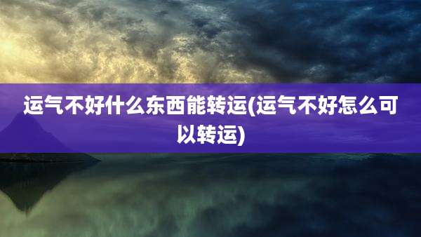 运气不好什么东西能转运(运气不好怎么可以转运)