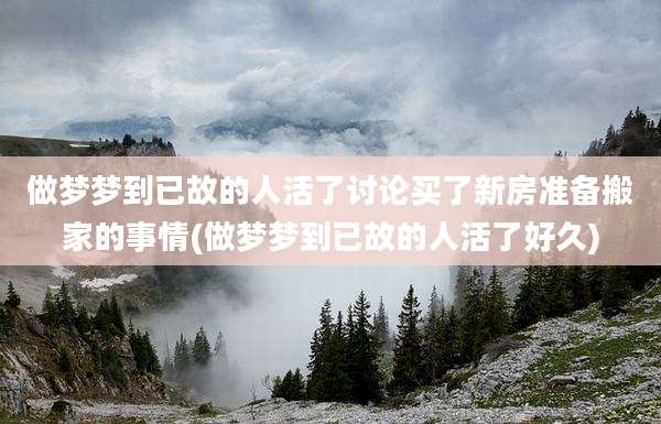 做梦梦到已故的人活了讨论买了新房准备搬家的事情(做梦梦到已故的人活了好久)