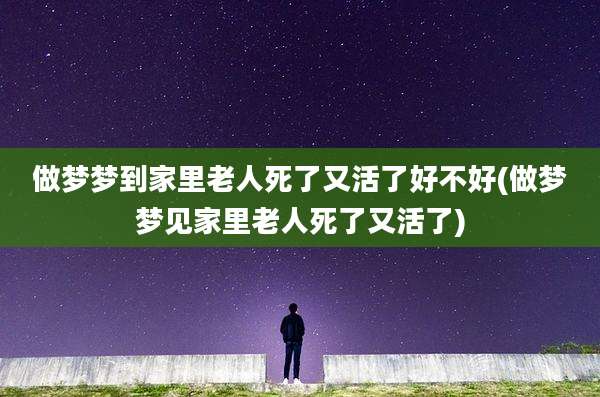 做梦梦到家里老人死了又活了好不好(做梦梦见家里老人死了又活了)