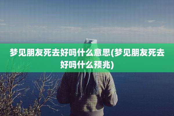 梦见朋友死去好吗什么意思(梦见朋友死去好吗什么预兆)