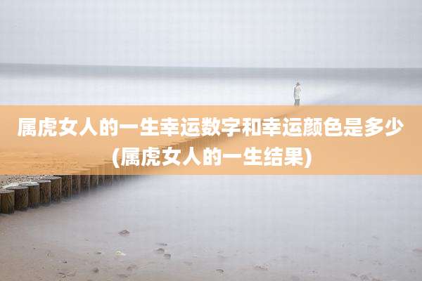属虎女人的一生幸运数字和幸运颜色是多少(属虎女人的一生结果)