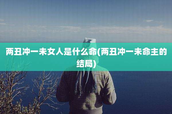 两丑冲一未女人是什么命(两丑冲一未命主的结局)