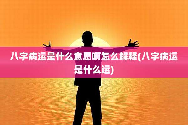 八字病运是什么意思啊怎么解释(八字病运是什么运)
