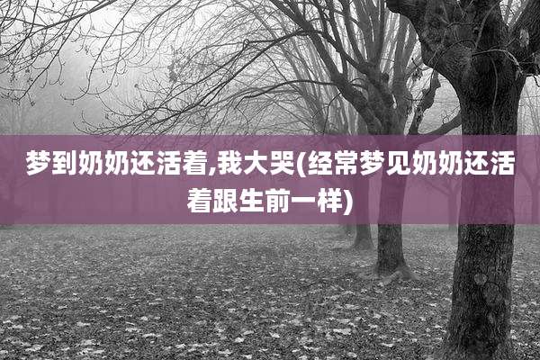 梦到奶奶还活着,我大哭(经常梦见奶奶还活着跟生前一样)