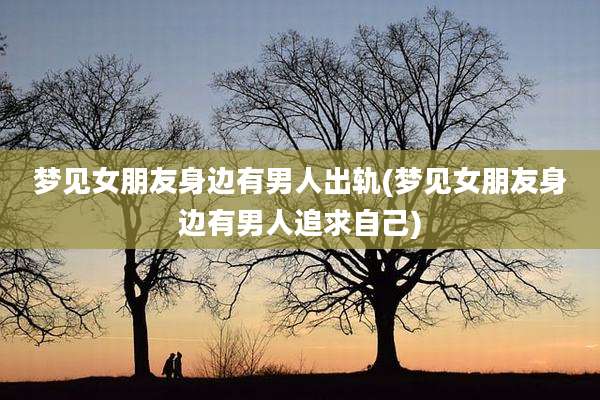 梦见女朋友身边有男人出轨(梦见女朋友身边有男人追求自己)