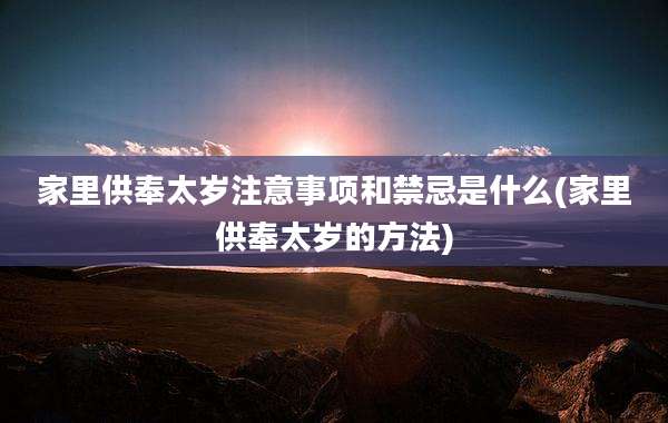 家里供奉太岁注意事项和禁忌是什么(家里供奉太岁的方法)