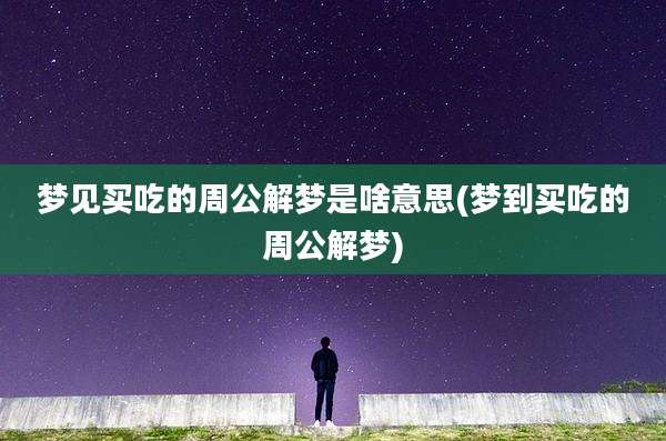 梦见买吃的周公解梦是啥意思(梦到买吃的周公解梦)
