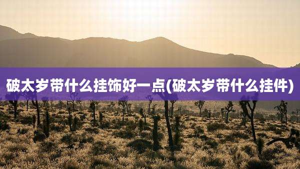 破太岁带什么挂饰好一点(破太岁带什么挂件)