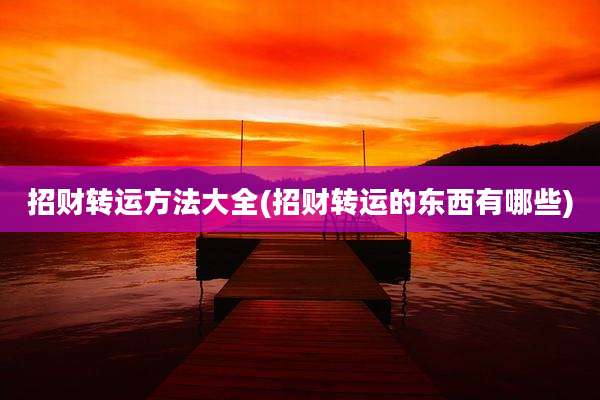 招财转运方法大全(招财转运的东西有哪些)