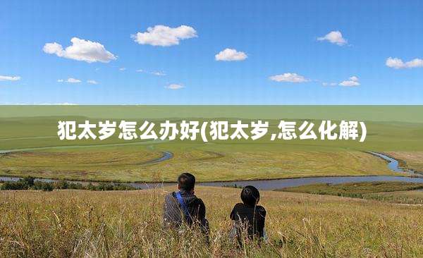 犯太岁怎么办好(犯太岁,怎么化解)