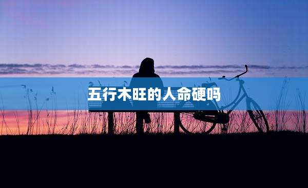 五行木旺的人命硬吗