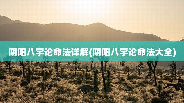 阴阳八字论命法详解(阴阳八字论命法大全)