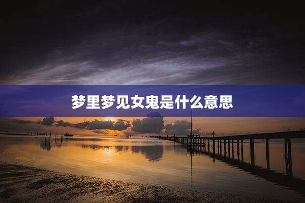 梦里梦见女鬼是什么意思