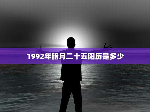 1992年腊月二十五阳历是多少