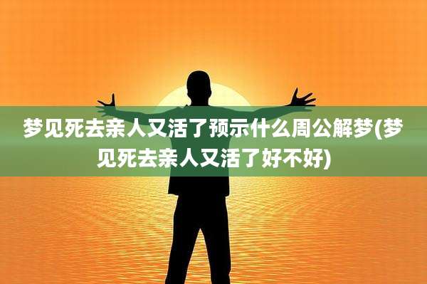 梦见死去亲人又活了预示什么周公解梦(梦见死去亲人又活了好不好)